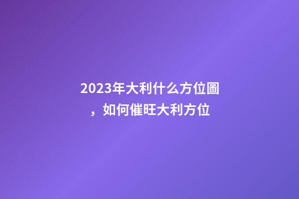 2023年大利什么方位圖，如何催旺大利方位